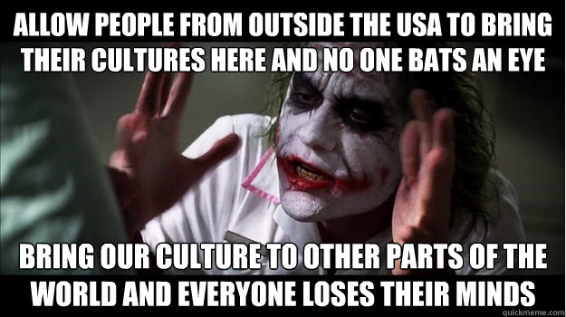 allow people from outside the USA to bring their cultures here and no one bats an eye bring our culture to other parts of the world and everyone loses their minds  Joker Mind Loss