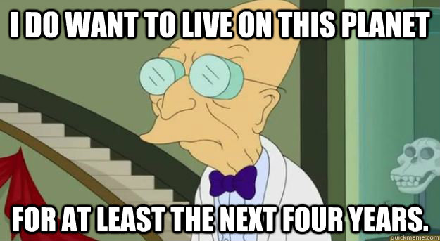 I do want to live on this planet for at least the next four years. - I do want to live on this planet for at least the next four years.  Futurama Professor