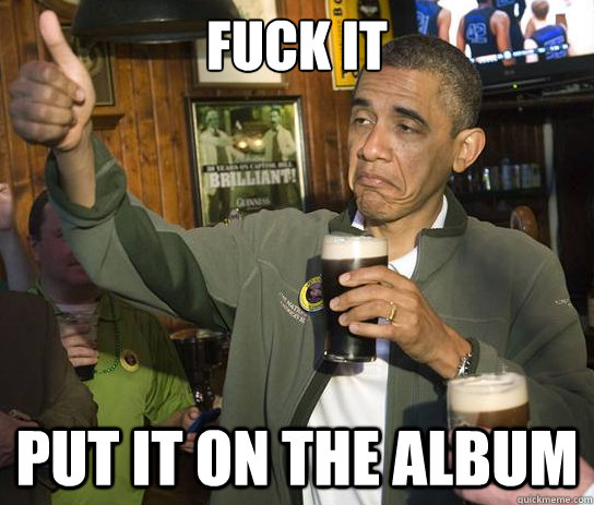 Fuck it put it on the album  Upvoting Obama