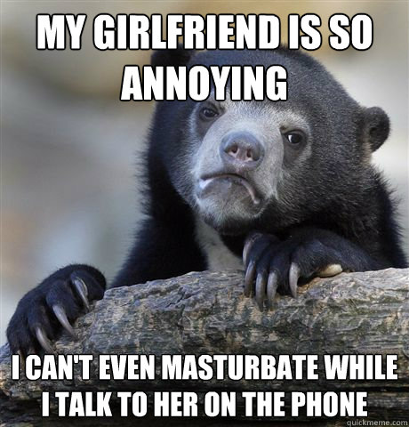 My girlfriend is so annoying I can't even masturbate while I talk to her on the phone  Confession Bear