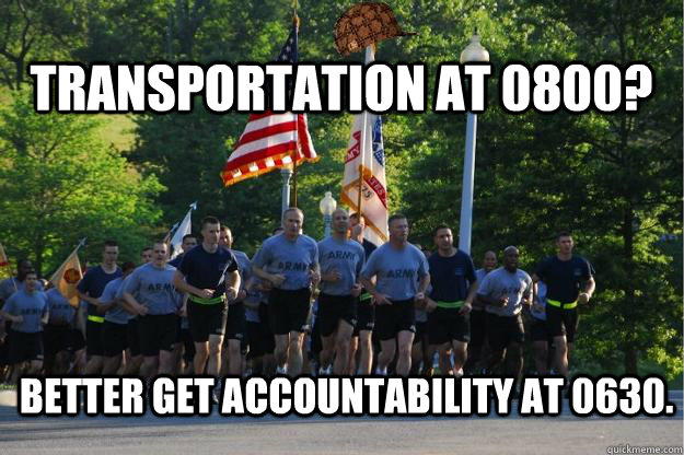 Transportation at 0800? Better get accountability at 0630.  Scumbag army