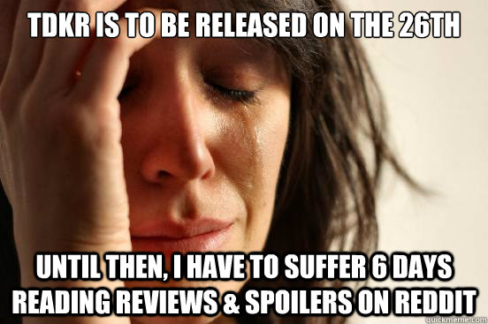 TDKR IS TO BE RELEASED ON THE 26th UNTIL THEN, I HAVE TO SUFFER 6 DAYS READING REVIEWS & SPOILERS ON REDDIT  First World Problems