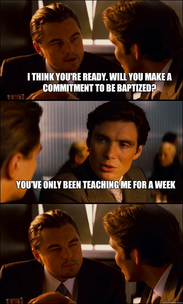 I think you're ready. Will you make a commitment to be baptized? You've only been teaching me for a week  - I think you're ready. Will you make a commitment to be baptized? You've only been teaching me for a week   Inception