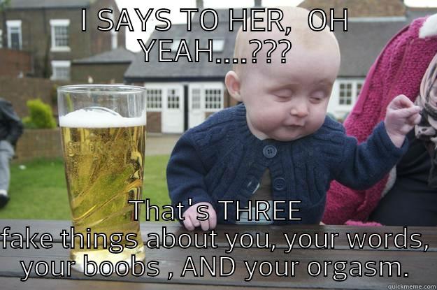 I SAYS TO HER,  OH YEAH....??? THAT'S THREE FAKE THINGS ABOUT YOU, YOUR WORDS, YOUR BOOBS , AND YOUR ORGASM. drunk baby