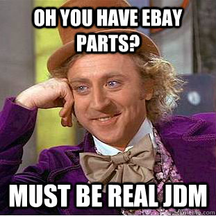 Oh you have ebay parts? Must be real JDM  Creepy Wonka
