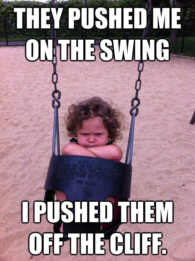 They pushed me on the swing I pushed them off the cliff.  Angry swing girl