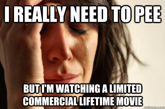 I really need to pee But I'm watching a limited commercial lifetime movie  First World Problems