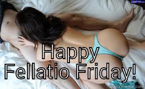  HAPPY FELLATIO FRIDAY! Misc