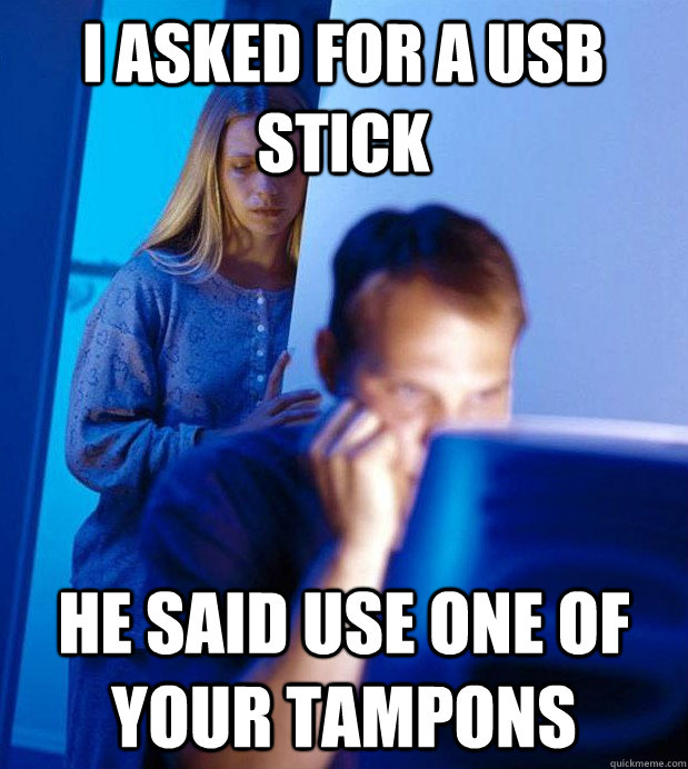 i asked for a usb stick he said use one of your tampons  Internet Husband