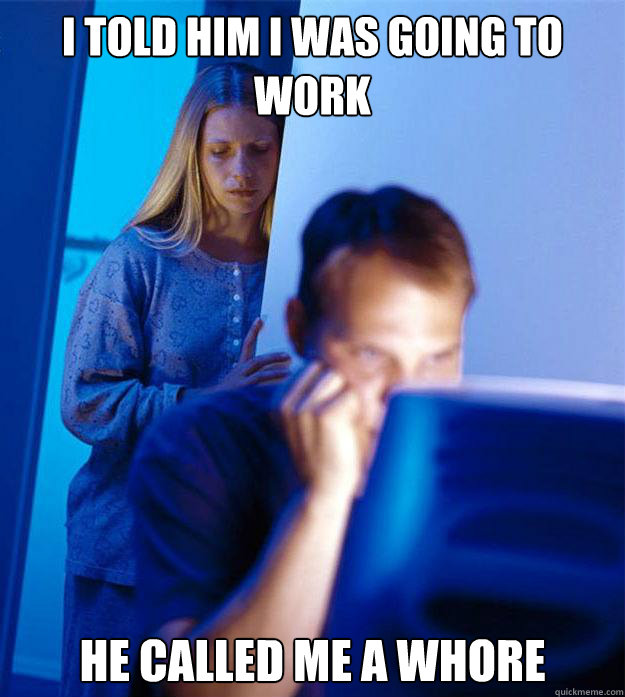 I told him i was going to work  he called me a whore   RedditorsWife