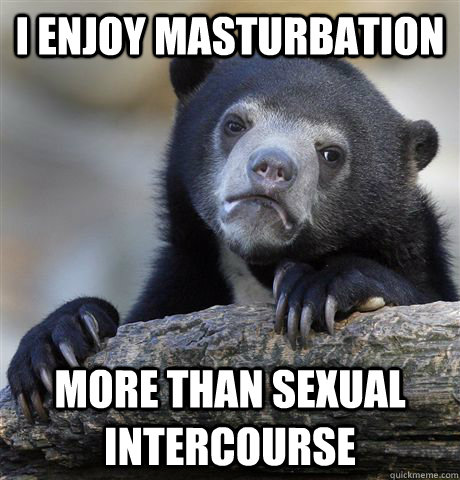 I enjoy masturbation more than sexual intercourse - I enjoy masturbation more than sexual intercourse  Confession Bear