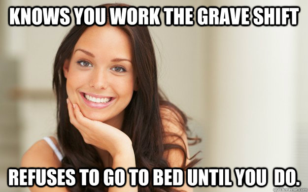 Knows you work the grave shift Refuses to go to bed until you  do.  Good Girl Gina