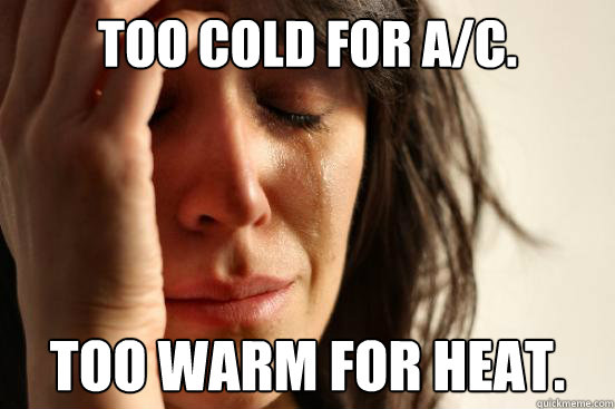 Too cold for A/C. Too warm for Heat.  First World Problems