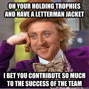 Oh your holding trophies and have a letterman jacket I bet you contribute so much to the success of the team  Condescending Wonka