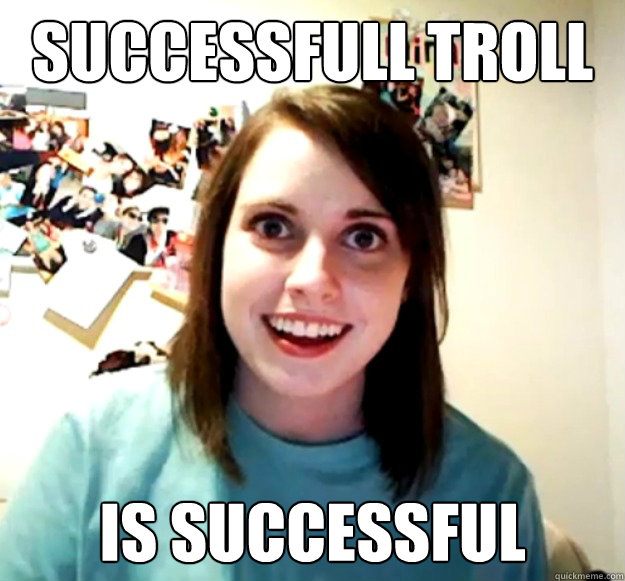 successfull troll is successful  Overly Attached Girlfriend