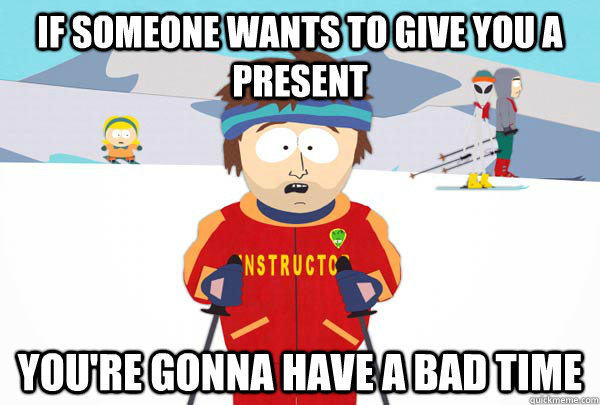 If someone wants to give you a present You're gonna have a bad time  Super Cool Ski Instructor