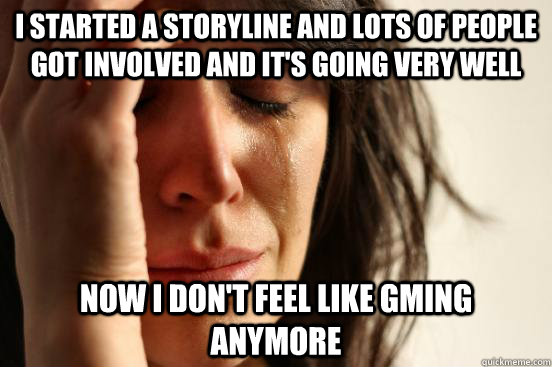I started a storyline and lots of people got involved and it's going very well Now I don't feel like GMing anymore  First World Problems