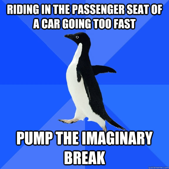 riding in the passenger seat of a car going too fast pump the imaginary break  Socially Awkward Penguin