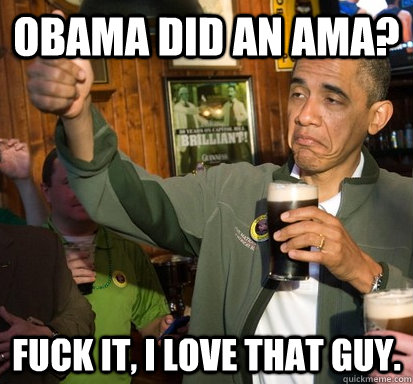 Obama did an AMA? Fuck it, I love that guy.  Upvote Obama