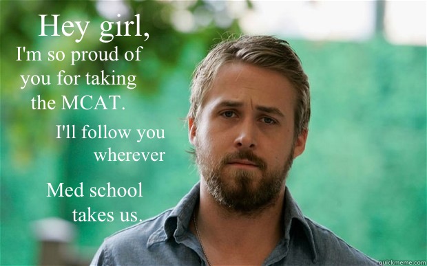 Hey girl,  I'm so proud of you for taking the MCAT. I'll follow you wherever  Med school takes us.  Feminist Ryan Gosling