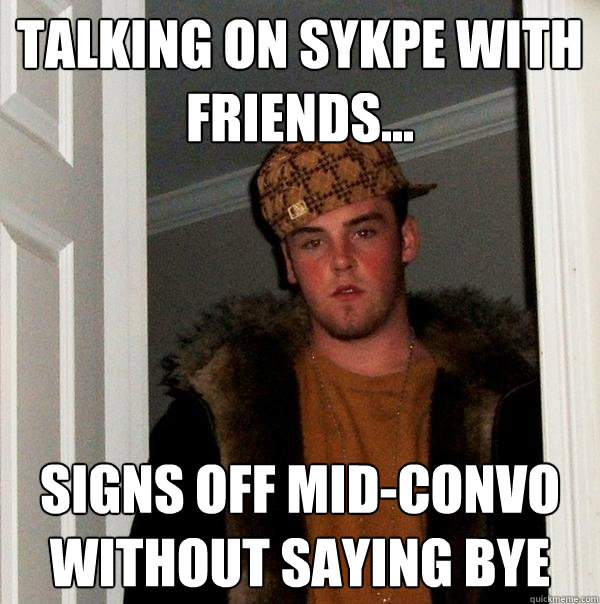 talking on sykpe with friends... signs off mid-convo without saying bye  Scumbag