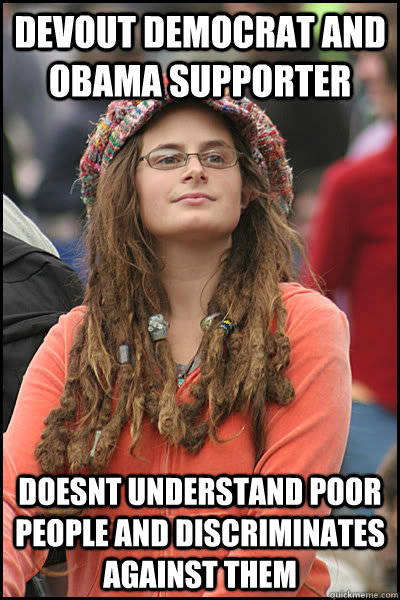 Devout democrat and obama supporter Doesnt understand poor people and Discriminates against them  College Liberal
