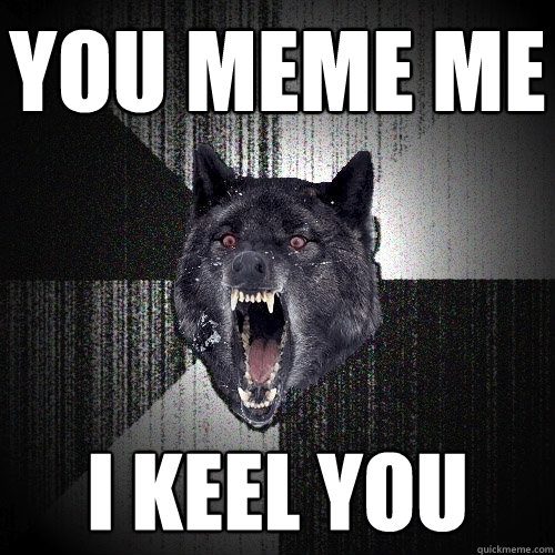 You meme me  I keel you  Insanity Wolf