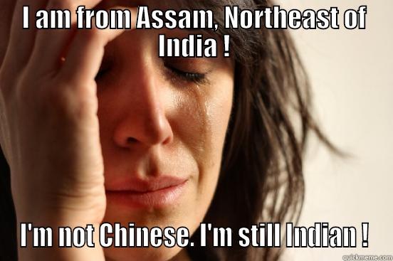 I AM FROM ASSAM, NORTHEAST OF INDIA ! I'M NOT CHINESE. I'M STILL INDIAN ! First World Problems