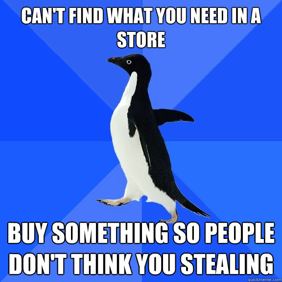Can't find what you need in a store Buy something so people don't think you stealing  Socially Awkward Penguin