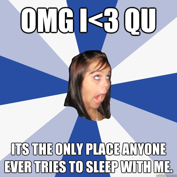 OMG i<3 QU its the only place anyone ever tries to sleep with me.  Annoying Facebook Girl