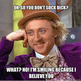 oh, so you don't suck dick? what? no! i'm smiling because i believe you - oh, so you don't suck dick? what? no! i'm smiling because i believe you  Willy Wonka Meme