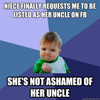 NIECE FINALLY REQUESTS ME TO BE LISTED AS HER UNCLE ON FB SHE'S NOT ASHAMED OF HER UNCLE  Success Kid