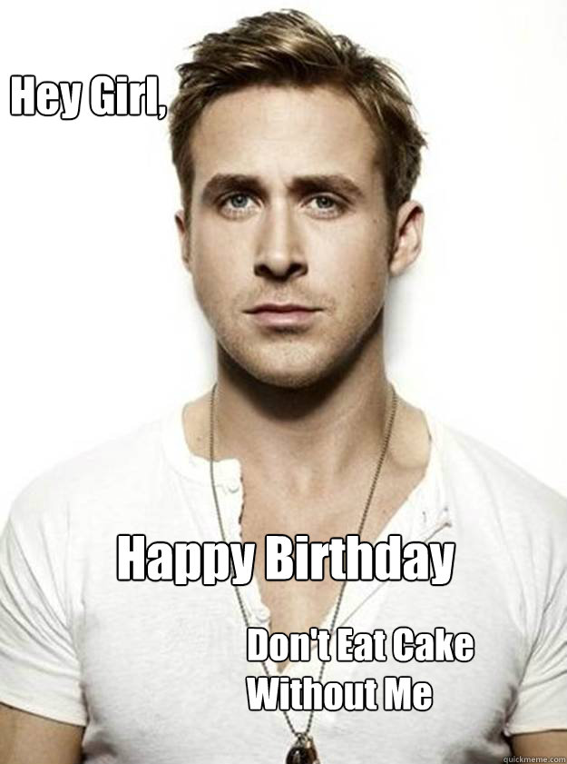 Hey Girl, Happy Birthday Don't Eat Cake Without Me  Ryan Gosling Hey Girl
