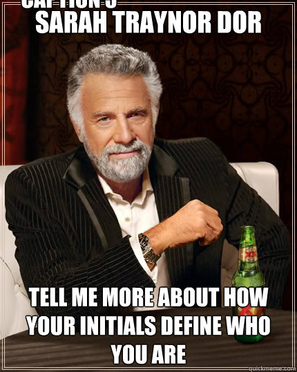Sarah Traynor Dor Tell me more about how your initials define who you are Caption 3 goes here  The Most Interesting Man In The World
