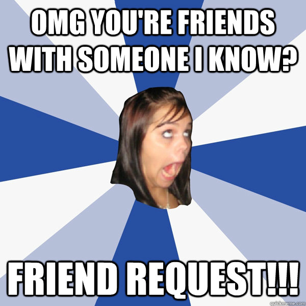 omg you're friends with someone i know? friend request!!!  Annoying Facebook Girl