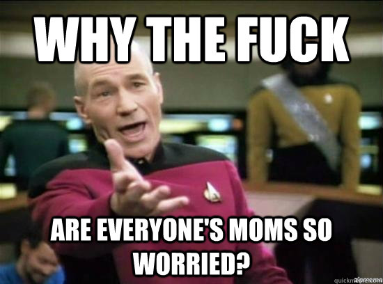 Why the fuck are everyone's moms so worried?  Annoyed Picard HD