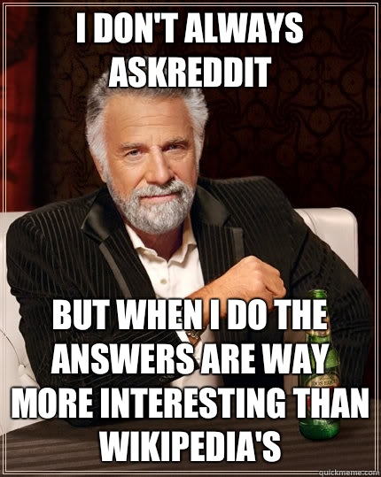 I don't always Askreddit But when I do the answers are way more interesting than Wikipedia's  The Most Interesting Man In The World