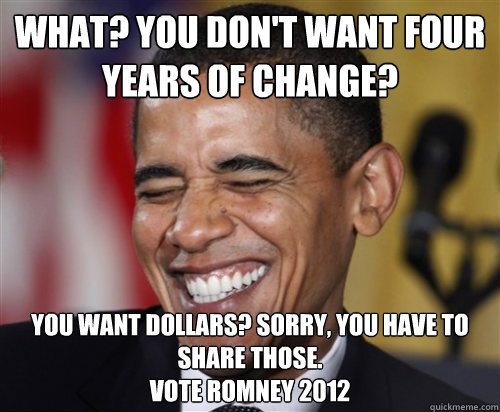 What? You don't want four years of change? You want dollars? Sorry, you have to share those. 
Vote Romney 2012  Scumbag Obama