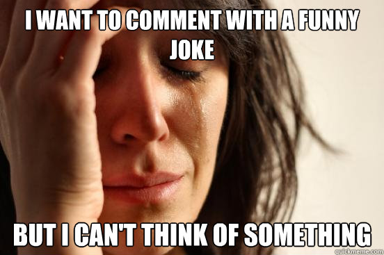 I want to comment with a funny joke but i can't think of something - I want to comment with a funny joke but i can't think of something  First World Problems
