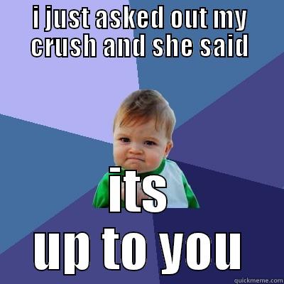 I JUST ASKED OUT MY CRUSH AND SHE SAID ITS UP TO YOU Success Kid