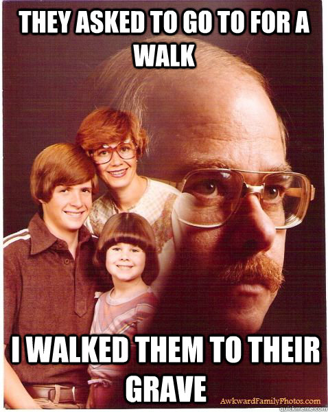 they asked to go to for a walk i walked them to their grave  Vengeance Dad