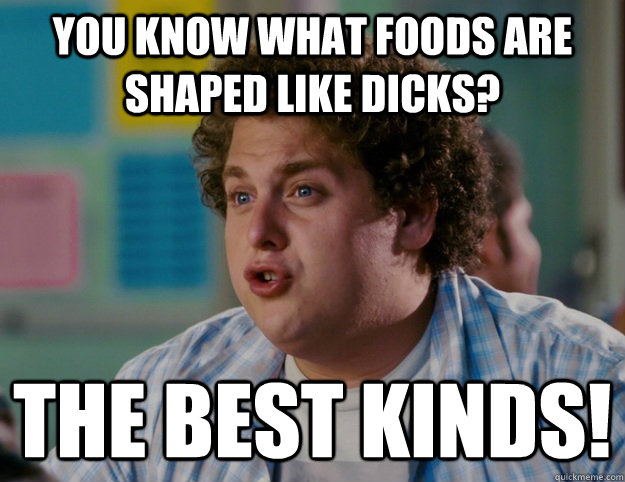 You Know What Foods Are Shaped Like Dicks? The BEST KINDS! - You Know What Foods Are Shaped Like Dicks? The BEST KINDS!  The Best Kind!
