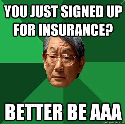 you just signed up for insurance? Better be AAA  High Expectations Asian Father