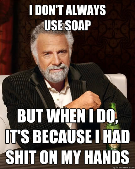 I don't always
use soap But when I do, it's because I had shit on my hands - I don't always
use soap But when I do, it's because I had shit on my hands  The Most Interesting Man In The World