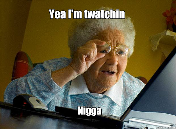 Yea I'm twatchin Nigga   Grandma finds the Internet
