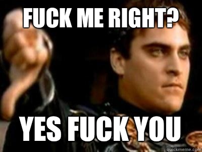 Fuck me right? Yes fuck you  Downvoting Roman