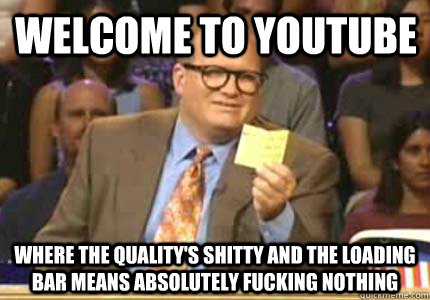 Welcome to youtube Where the quality's shitty and the loading bar means absolutely fucking nothing - Welcome to youtube Where the quality's shitty and the loading bar means absolutely fucking nothing  Misc