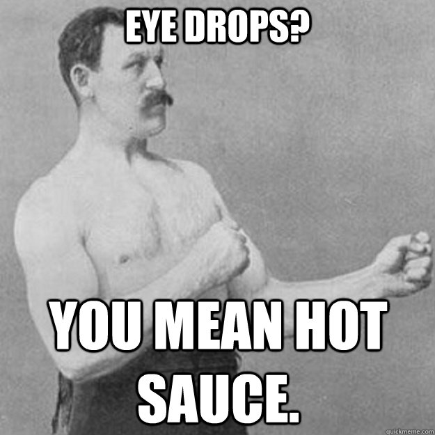 Eye drops? you mean hot sauce.  overly manly man