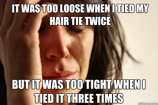 It was too loose when I tied my hair tie twice but it was too tight when I tied it three times   First World Problems