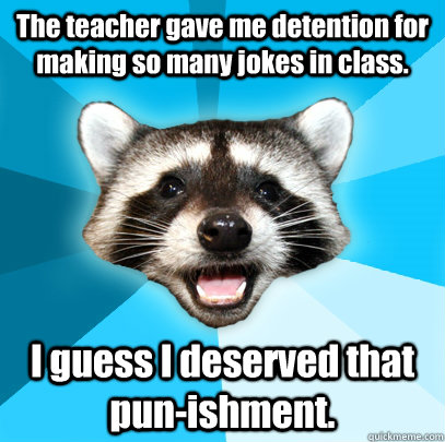 The teacher gave me detention for making so many jokes in class. I guess I deserved that pun-ishment. - The teacher gave me detention for making so many jokes in class. I guess I deserved that pun-ishment.  Lame Pun Coon